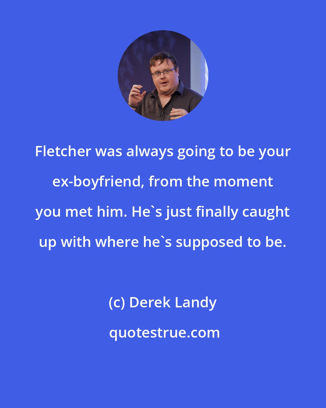 Derek Landy: Fletcher was always going to be your ex-boyfriend, from the moment you met him. He's just finally caught up with where he's supposed to be.