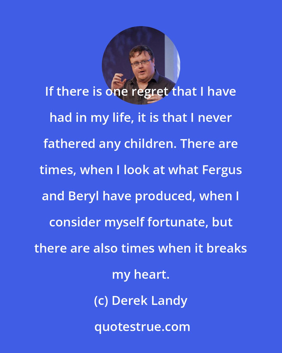 Derek Landy: If there is one regret that I have had in my life, it is that I never fathered any children. There are times, when I look at what Fergus and Beryl have produced, when I consider myself fortunate, but there are also times when it breaks my heart.