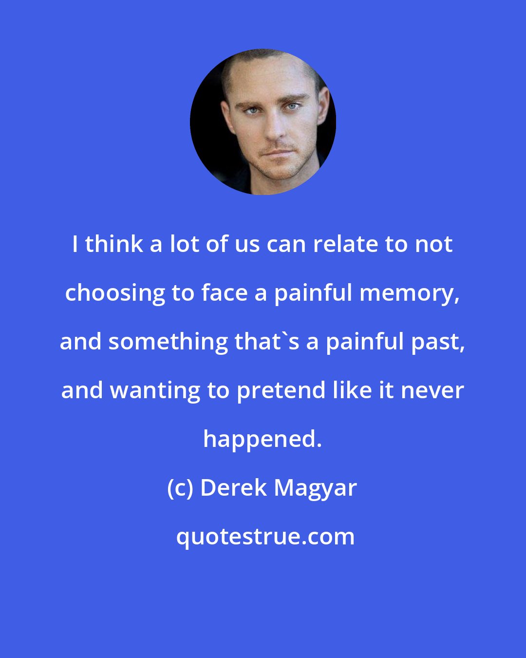 Derek Magyar: I think a lot of us can relate to not choosing to face a painful memory, and something that's a painful past, and wanting to pretend like it never happened.