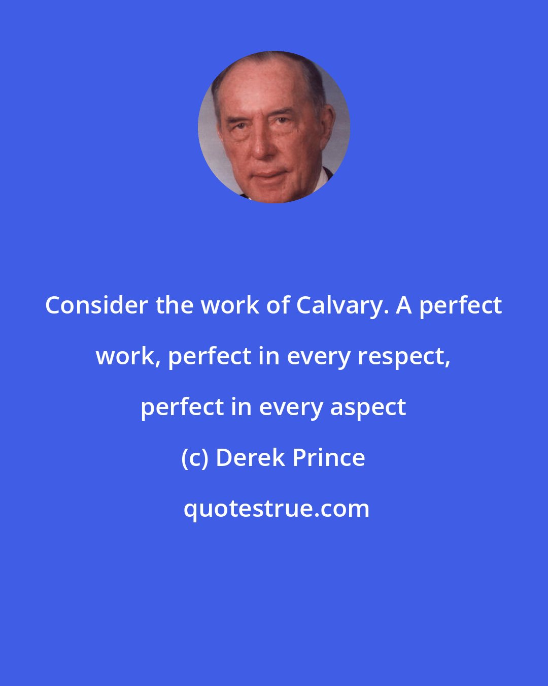 Derek Prince: Consider the work of Calvary. A perfect work, perfect in every respect, perfect in every aspect