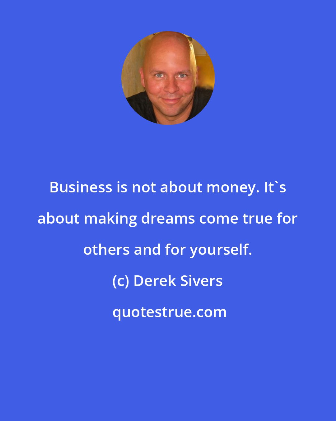 Derek Sivers: Business is not about money. It's about making dreams come true for others and for yourself.