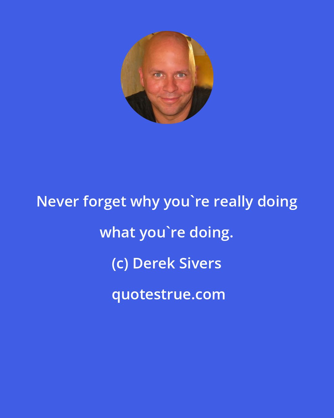 Derek Sivers: Never forget why you're really doing what you're doing.