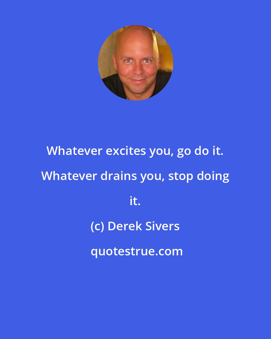 Derek Sivers: Whatever excites you, go do it. Whatever drains you, stop doing it.