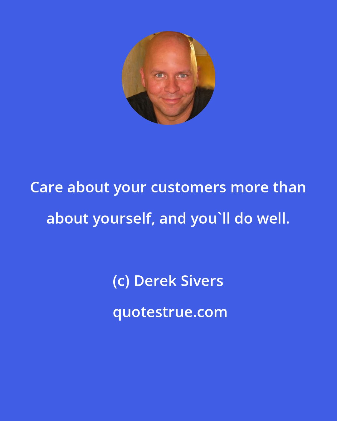 Derek Sivers: Care about your customers more than about yourself, and you'll do well.