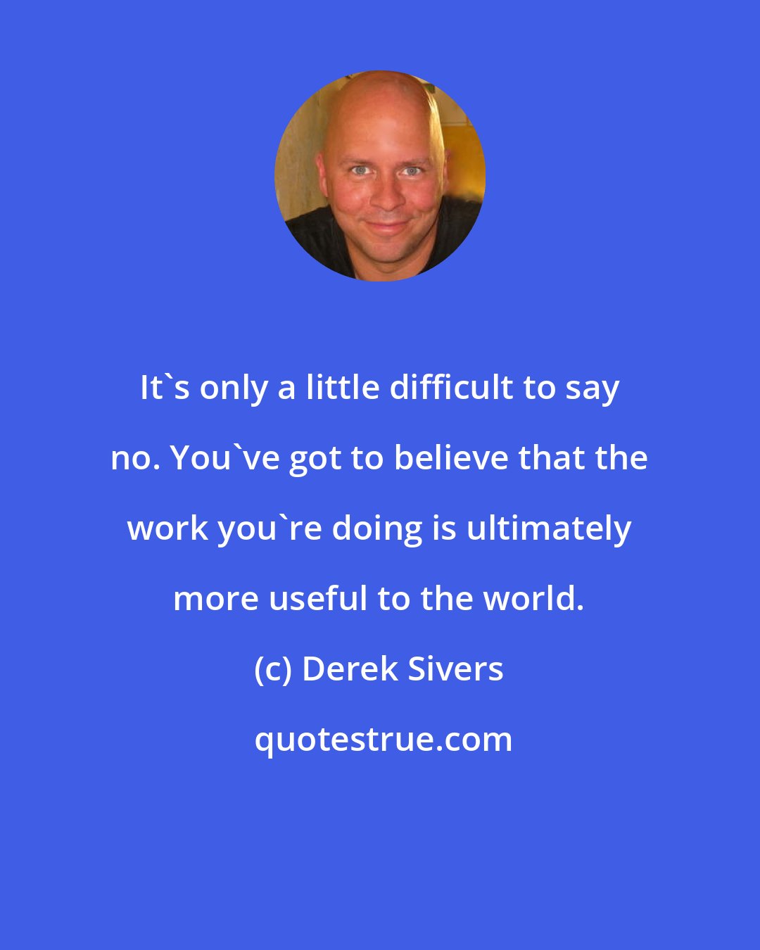 Derek Sivers: It's only a little difficult to say no. You've got to believe that the work you're doing is ultimately more useful to the world.