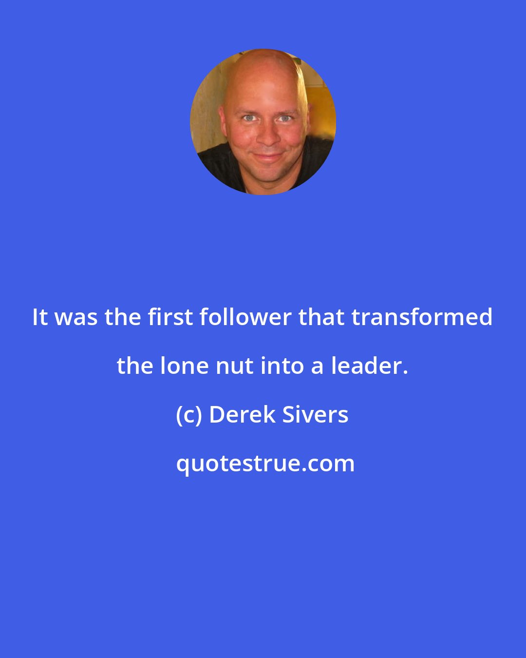 Derek Sivers: It was the first follower that transformed the lone nut into a leader.