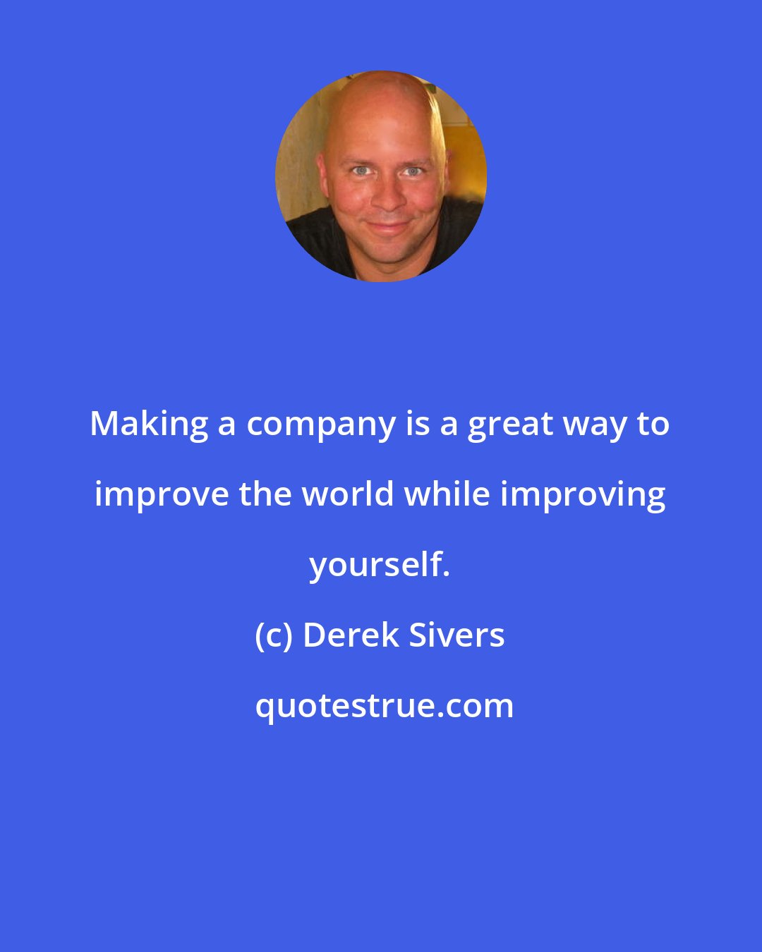 Derek Sivers: Making a company is a great way to improve the world while improving yourself.