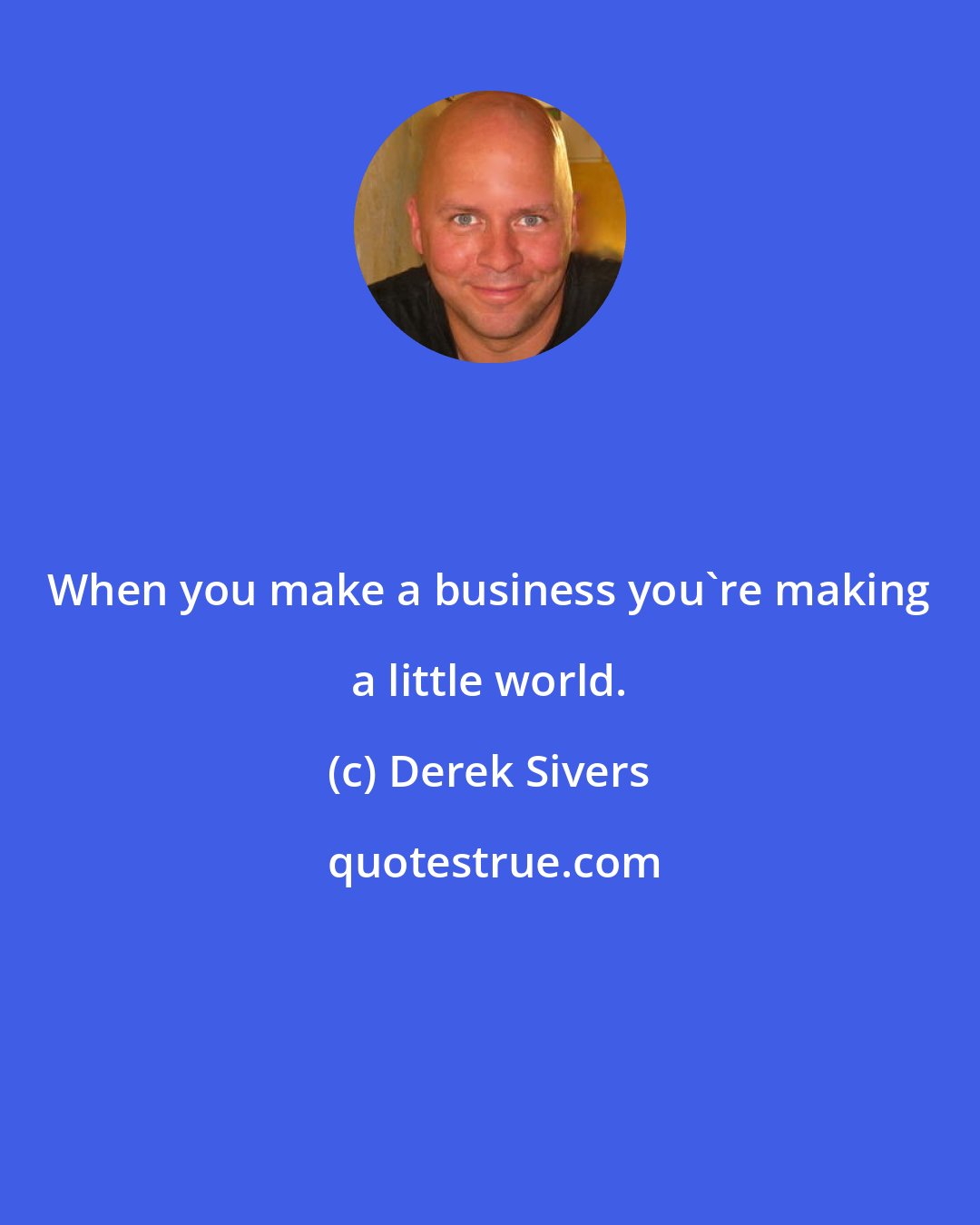 Derek Sivers: When you make a business you're making a little world.