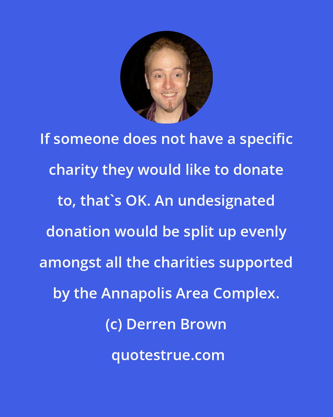 Derren Brown: If someone does not have a specific charity they would like to donate to, that's OK. An undesignated donation would be split up evenly amongst all the charities supported by the Annapolis Area Complex.