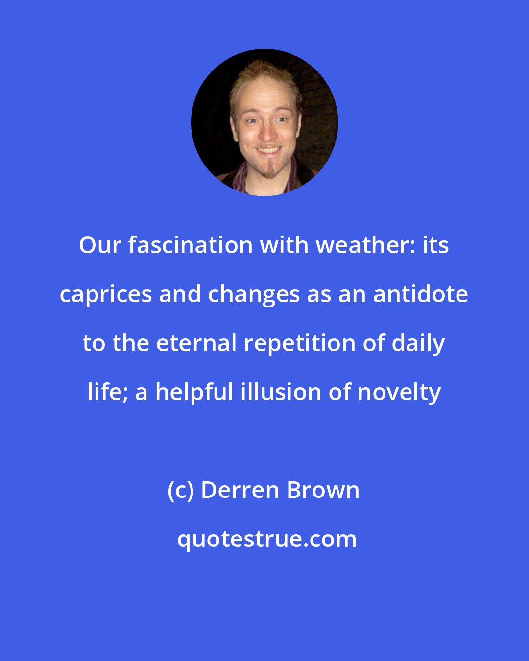 Derren Brown: Our fascination with weather: its caprices and changes as an antidote to the eternal repetition of daily life; a helpful illusion of novelty