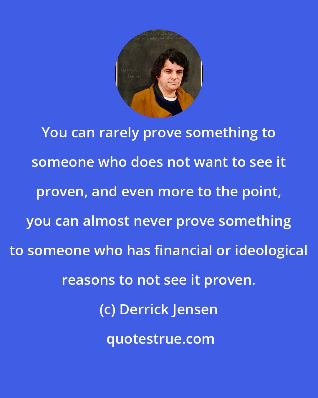 Derrick Jensen: You can rarely prove something to someone who does not want to see it proven, and even more to the point, you can almost never prove something to someone who has financial or ideological reasons to not see it proven.