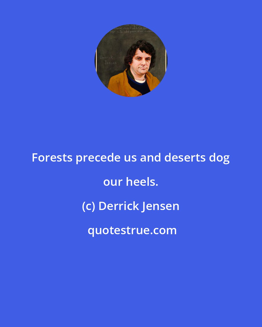 Derrick Jensen: Forests precede us and deserts dog our heels.