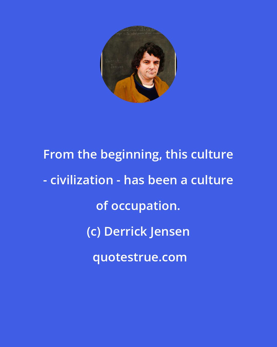 Derrick Jensen: From the beginning, this culture - civilization - has been a culture of occupation.