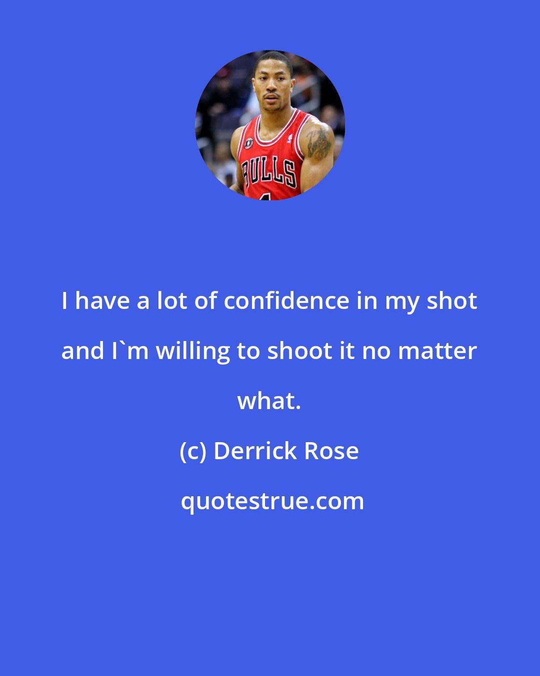 Derrick Rose: I have a lot of confidence in my shot and I'm willing to shoot it no matter what.