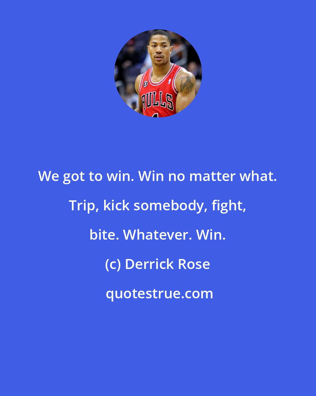 Derrick Rose: We got to win. Win no matter what. Trip, kick somebody, fight, bite. Whatever. Win.