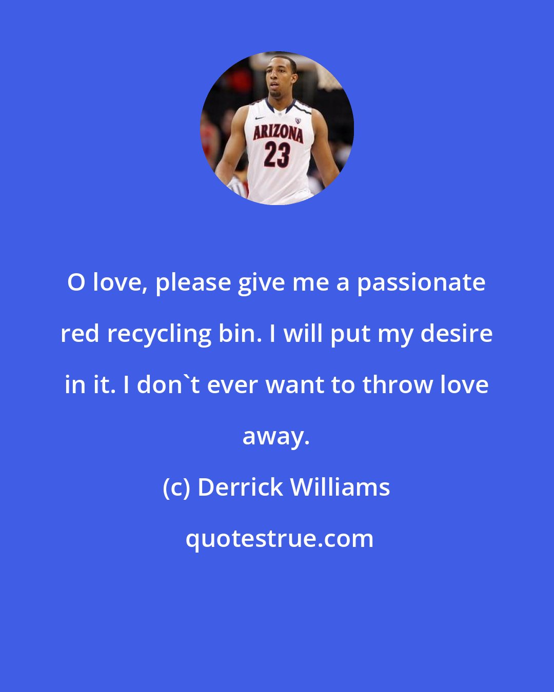 Derrick Williams: O love, please give me a passionate red recycling bin. I will put my desire in it. I don't ever want to throw love away.