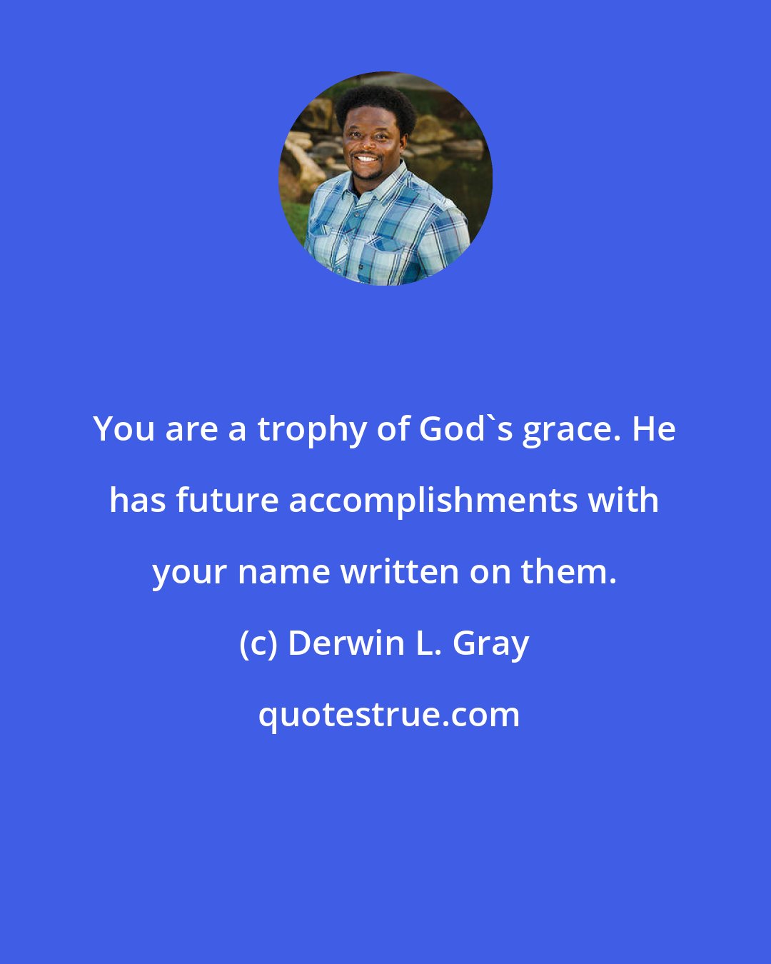 Derwin L. Gray: You are a trophy of God's grace. He has future accomplishments with your name written on them.