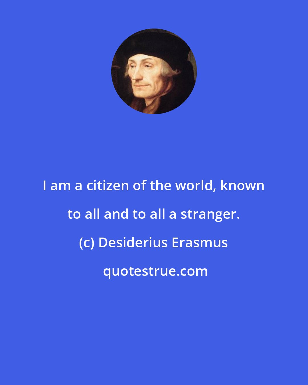 Desiderius Erasmus: I am a citizen of the world, known to all and to all a stranger.