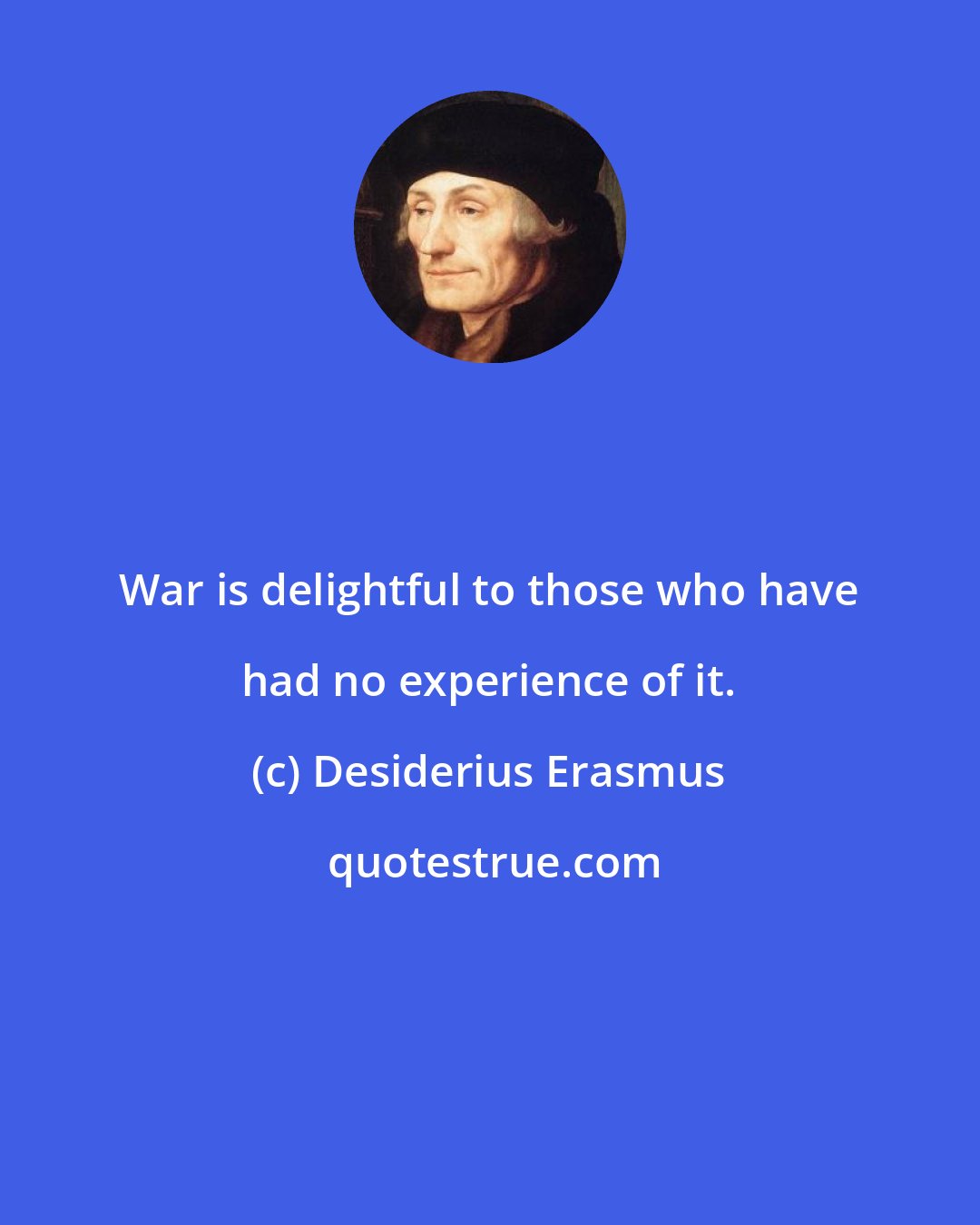 Desiderius Erasmus: War is delightful to those who have had no experience of it.