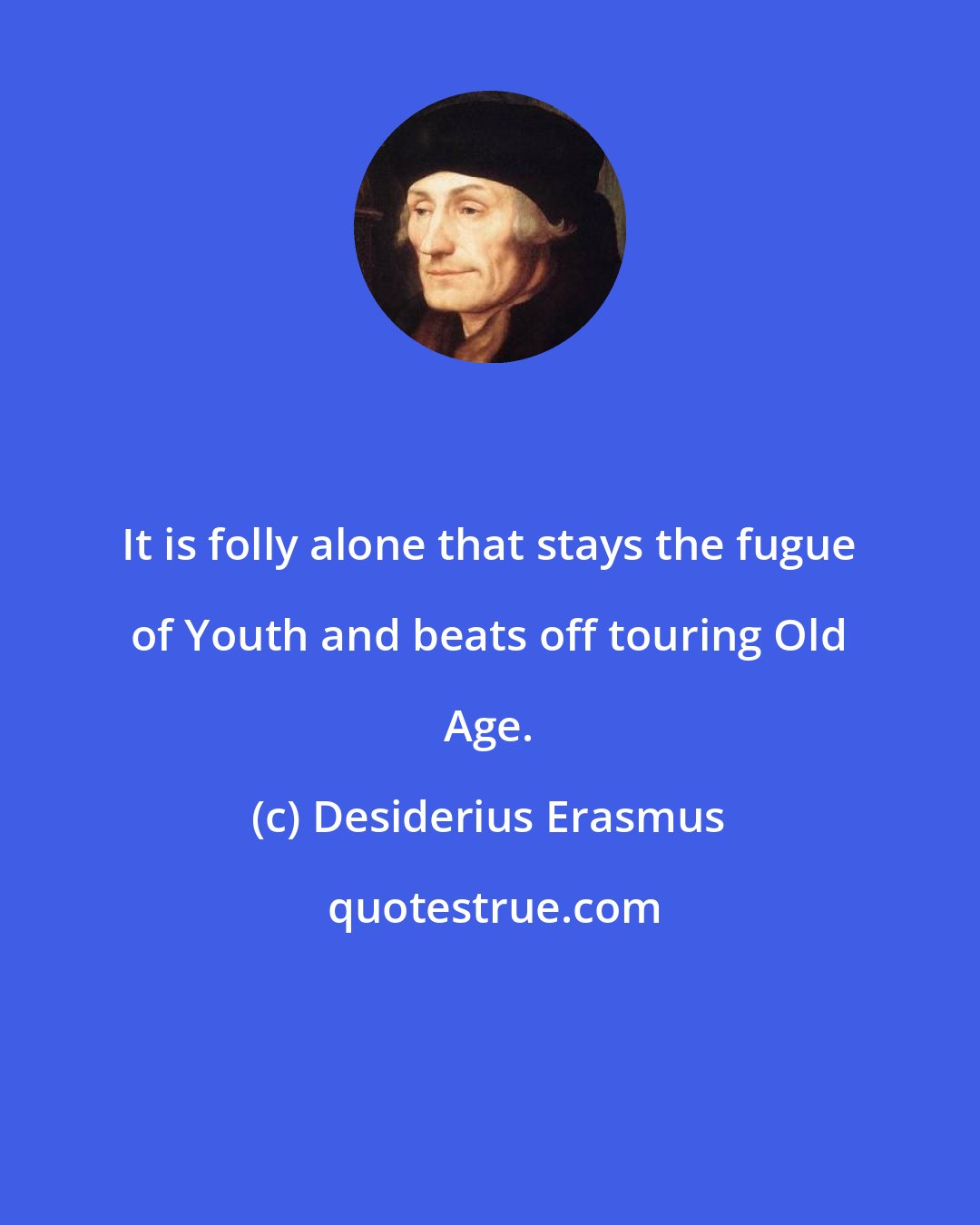 Desiderius Erasmus: It is folly alone that stays the fugue of Youth and beats off touring Old Age.