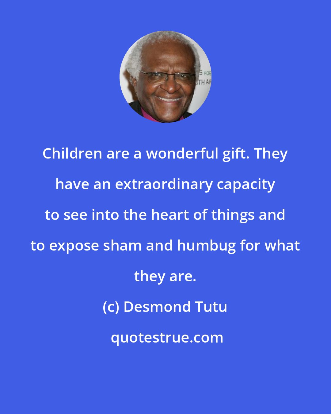 Desmond Tutu: Children are a wonderful gift. They have an extraordinary capacity to see into the heart of things and to expose sham and humbug for what they are.