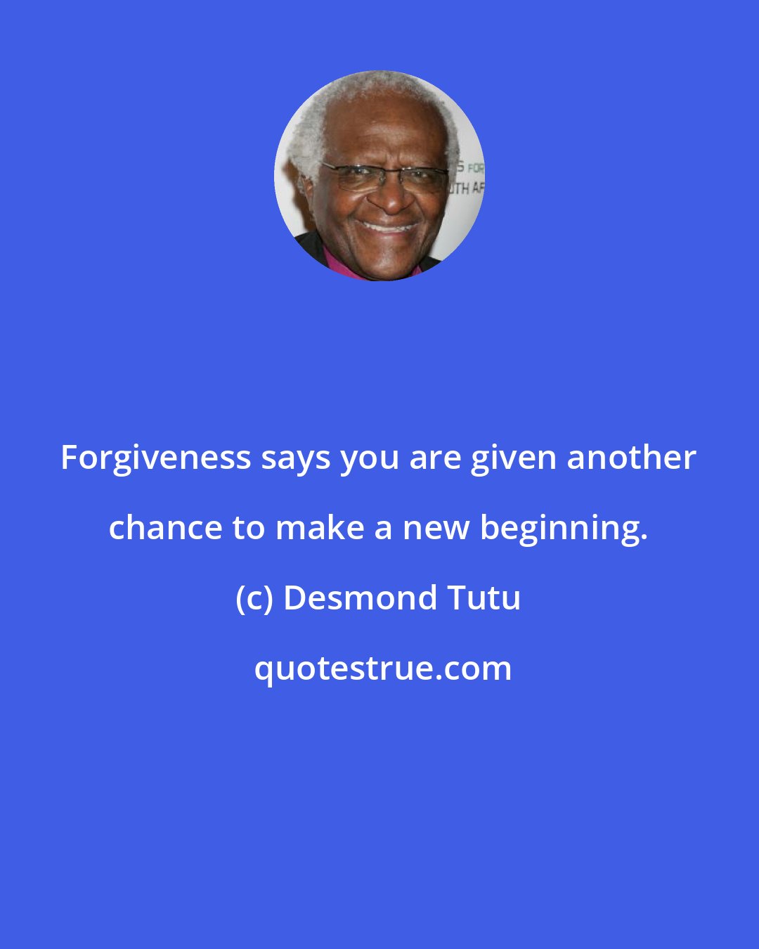 Desmond Tutu: Forgiveness says you are given another chance to make a new beginning.