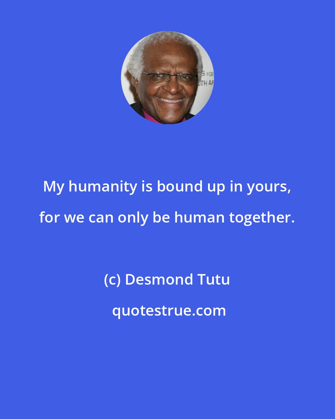 Desmond Tutu: My humanity is bound up in yours, for we can only be human together.