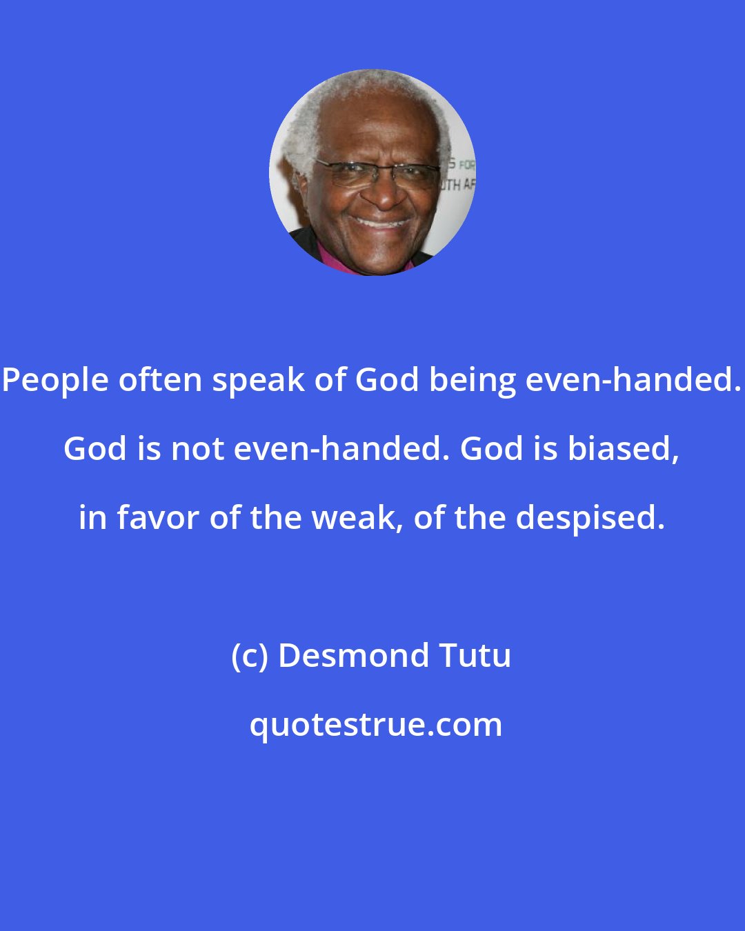 Desmond Tutu: People often speak of God being even-handed. God is not even-handed. God is biased, in favor of the weak, of the despised.