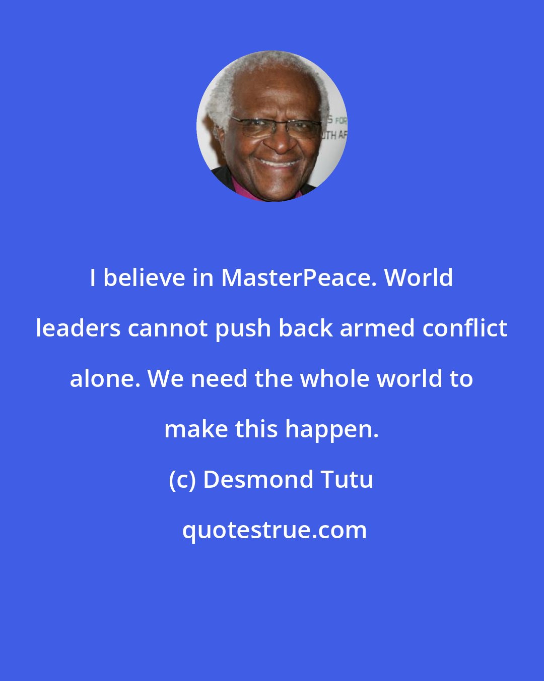 Desmond Tutu: I believe in MasterPeace. World leaders cannot push back armed conflict alone. We need the whole world to make this happen.