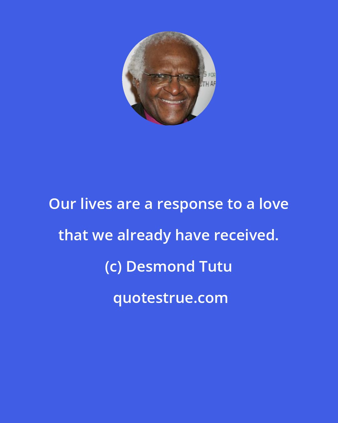 Desmond Tutu: Our lives are a response to a love that we already have received.