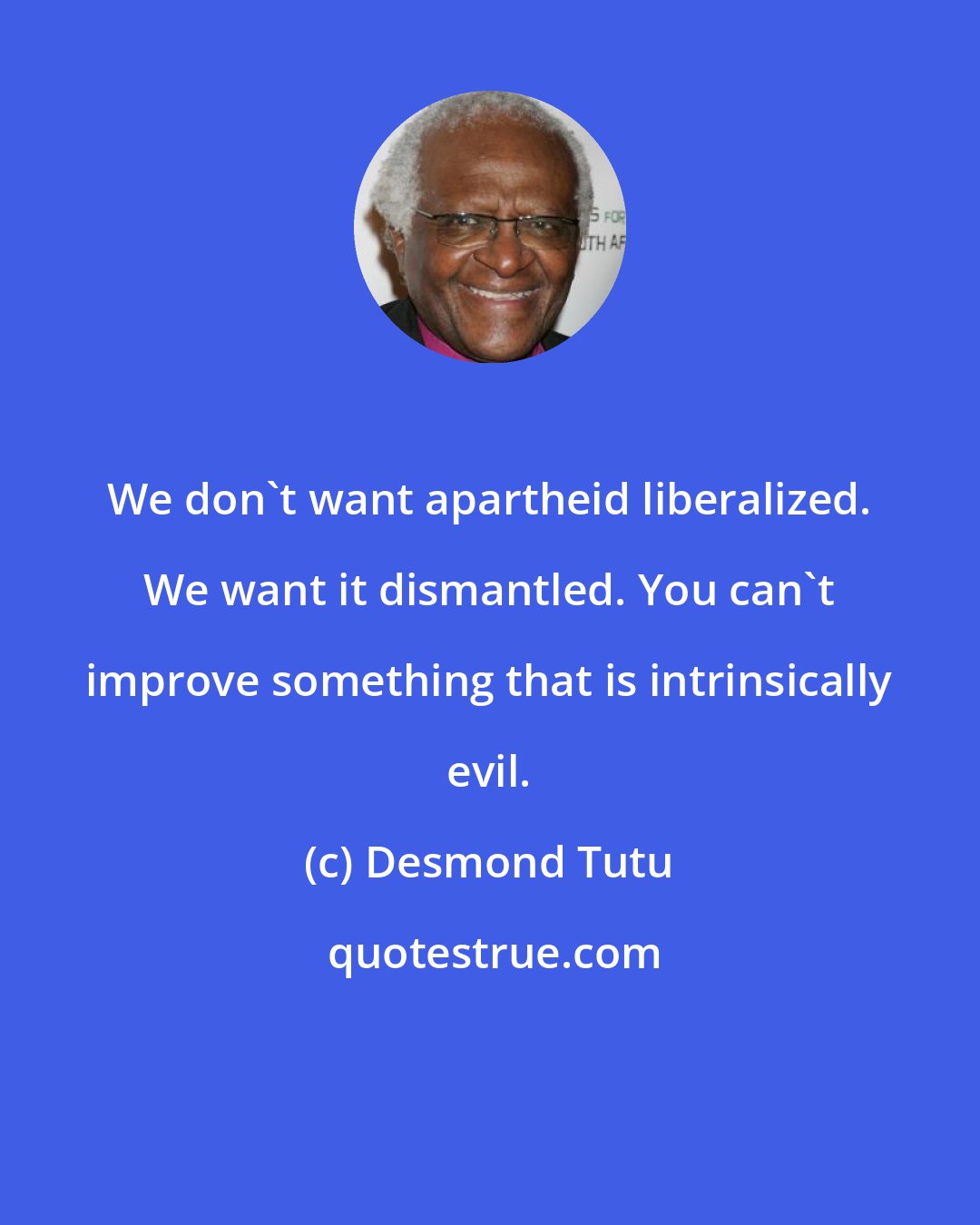 Desmond Tutu: We don't want apartheid liberalized. We want it dismantled. You can't improve something that is intrinsically evil.