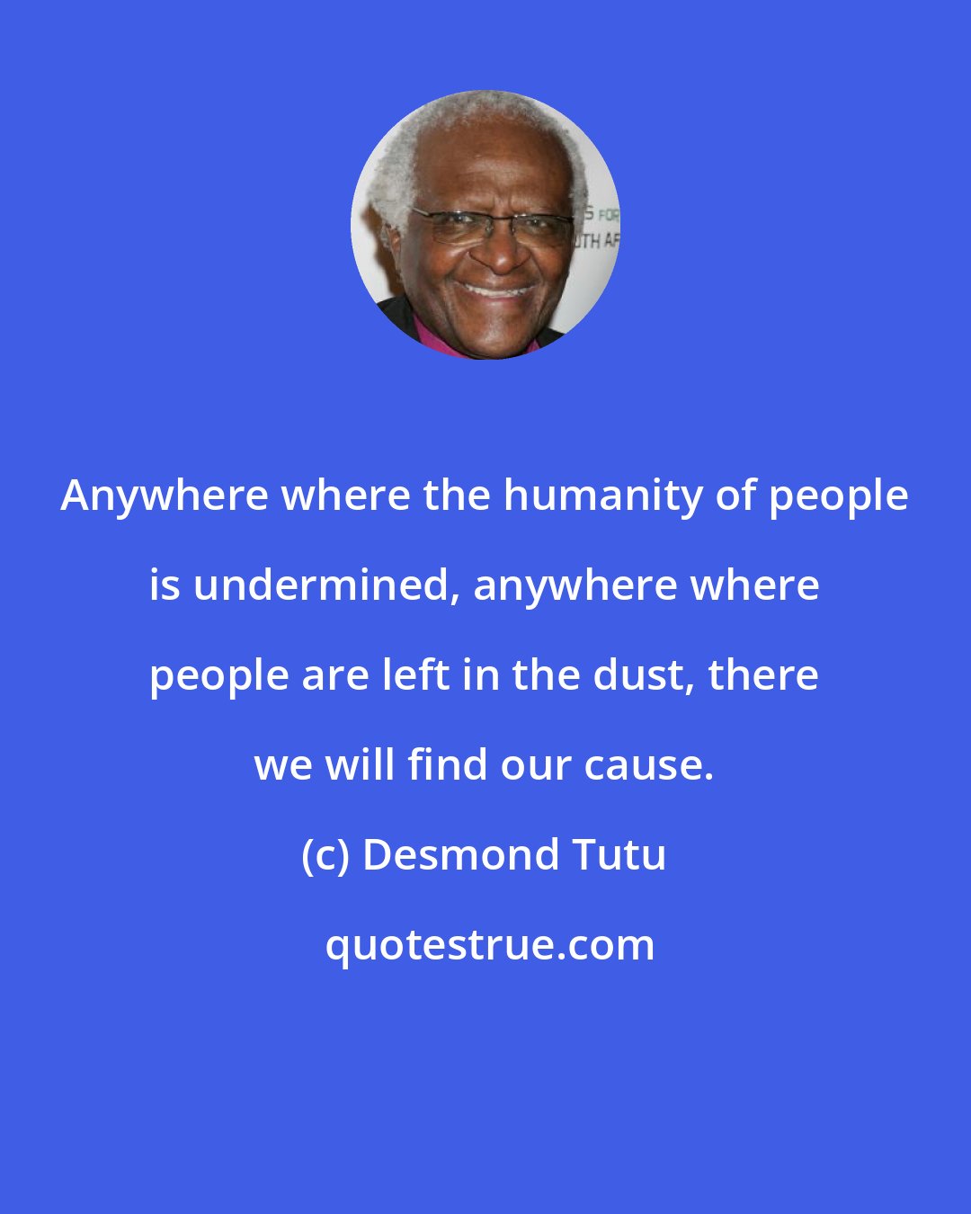 Desmond Tutu: Anywhere where the humanity of people is undermined, anywhere where people are left in the dust, there we will find our cause.