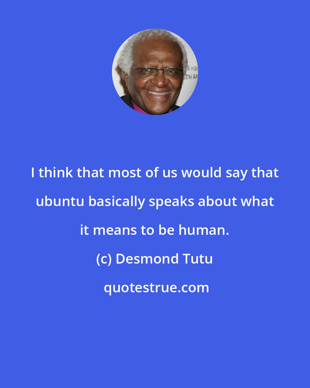 Desmond Tutu: I think that most of us would say that ubuntu basically speaks about what it means to be human.
