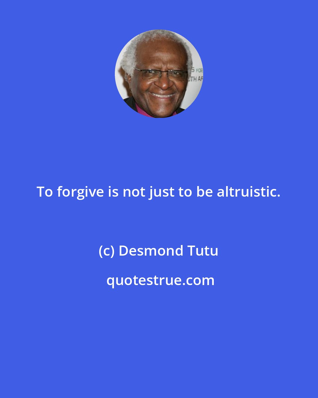 Desmond Tutu: To forgive is not just to be altruistic.