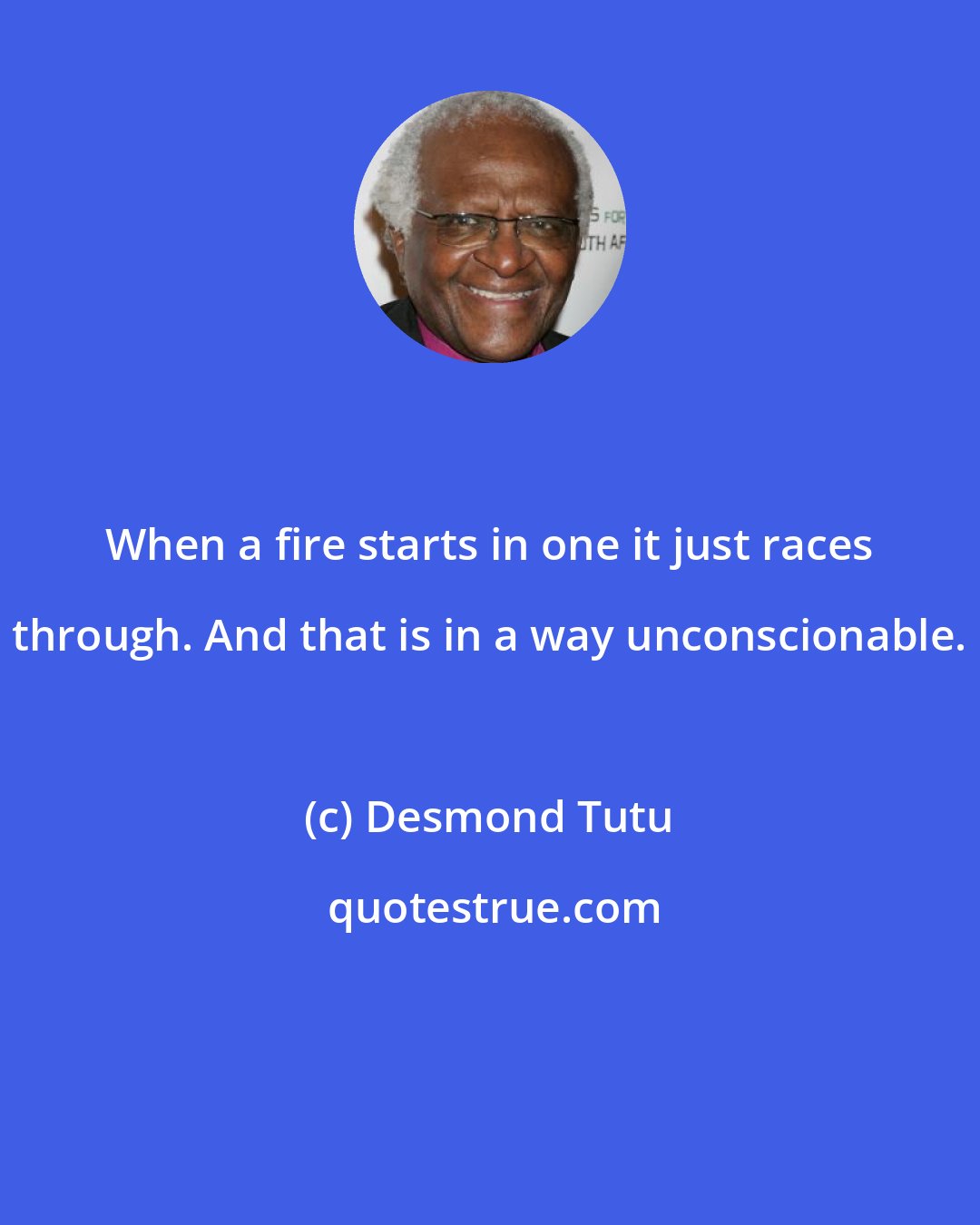 Desmond Tutu: When a fire starts in one it just races through. And that is in a way unconscionable.