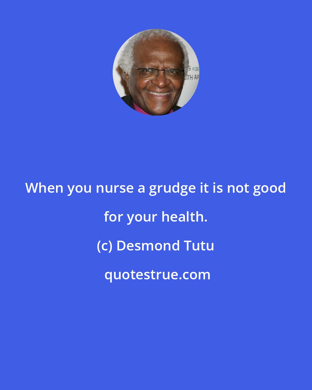 Desmond Tutu: When you nurse a grudge it is not good for your health.