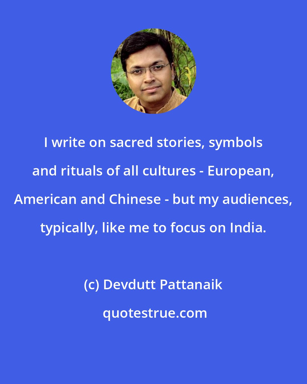 Devdutt Pattanaik: I write on sacred stories, symbols and rituals of all cultures - European, American and Chinese - but my audiences, typically, like me to focus on India.