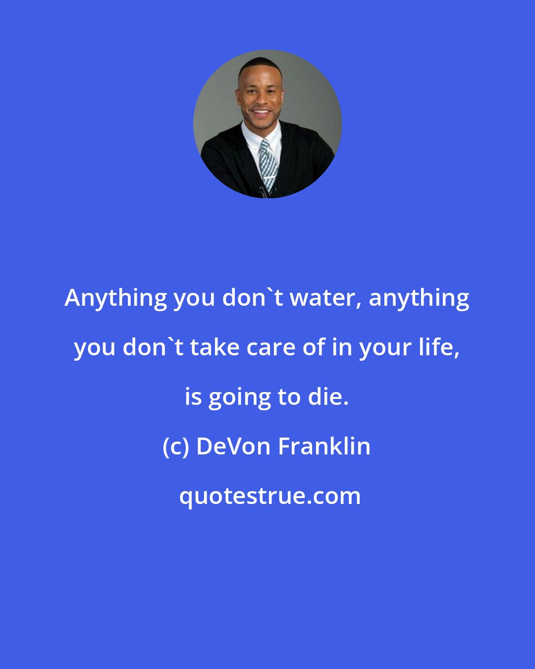 DeVon Franklin: Anything you don't water, anything you don't take care of in your life, is going to die.