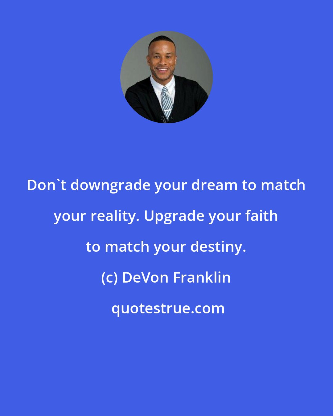 DeVon Franklin: Don't downgrade your dream to match your reality. Upgrade your faith to match your destiny.