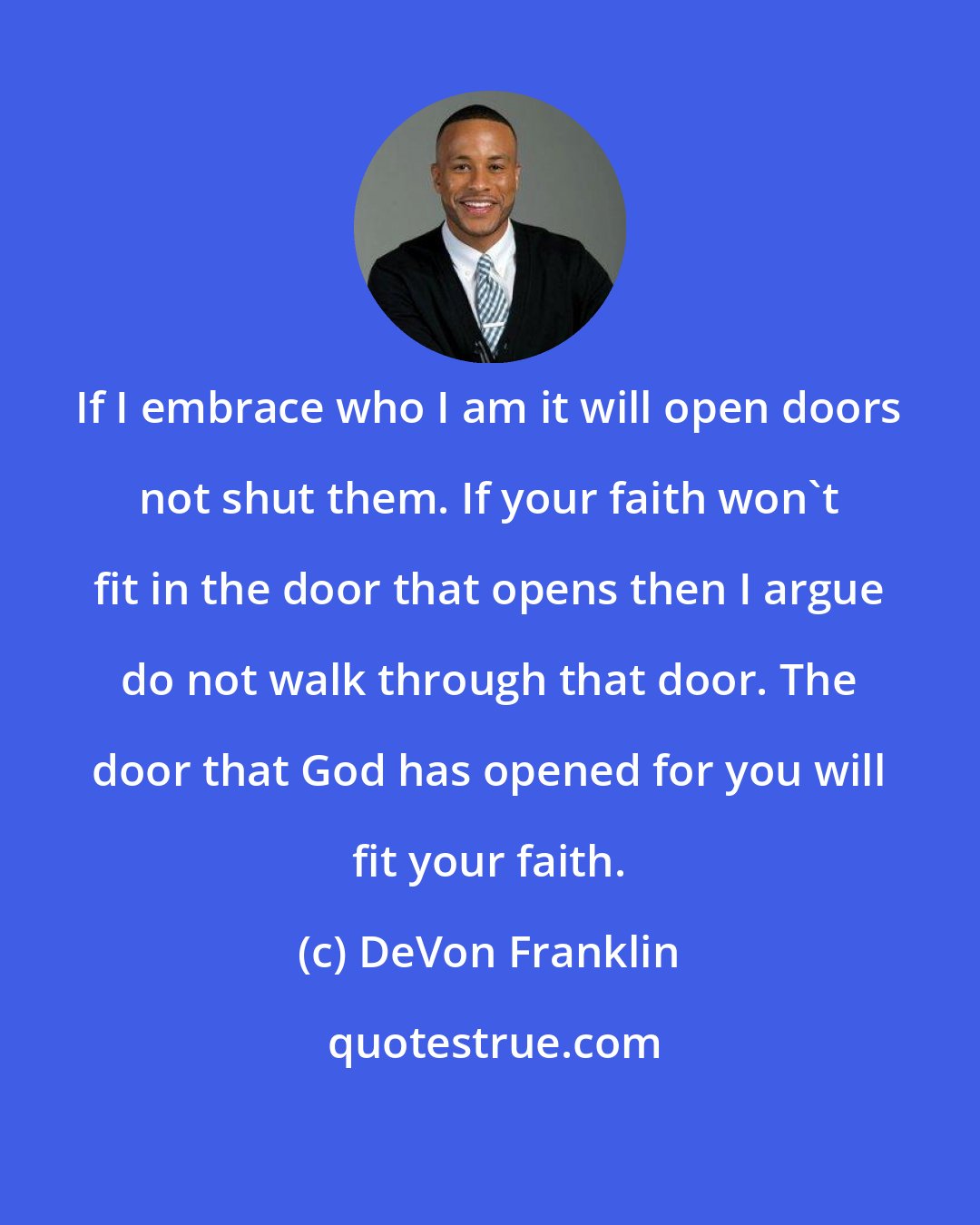 DeVon Franklin: If I embrace who I am it will open doors not shut them. If your faith won't fit in the door that opens then I argue do not walk through that door. The door that God has opened for you will fit your faith.