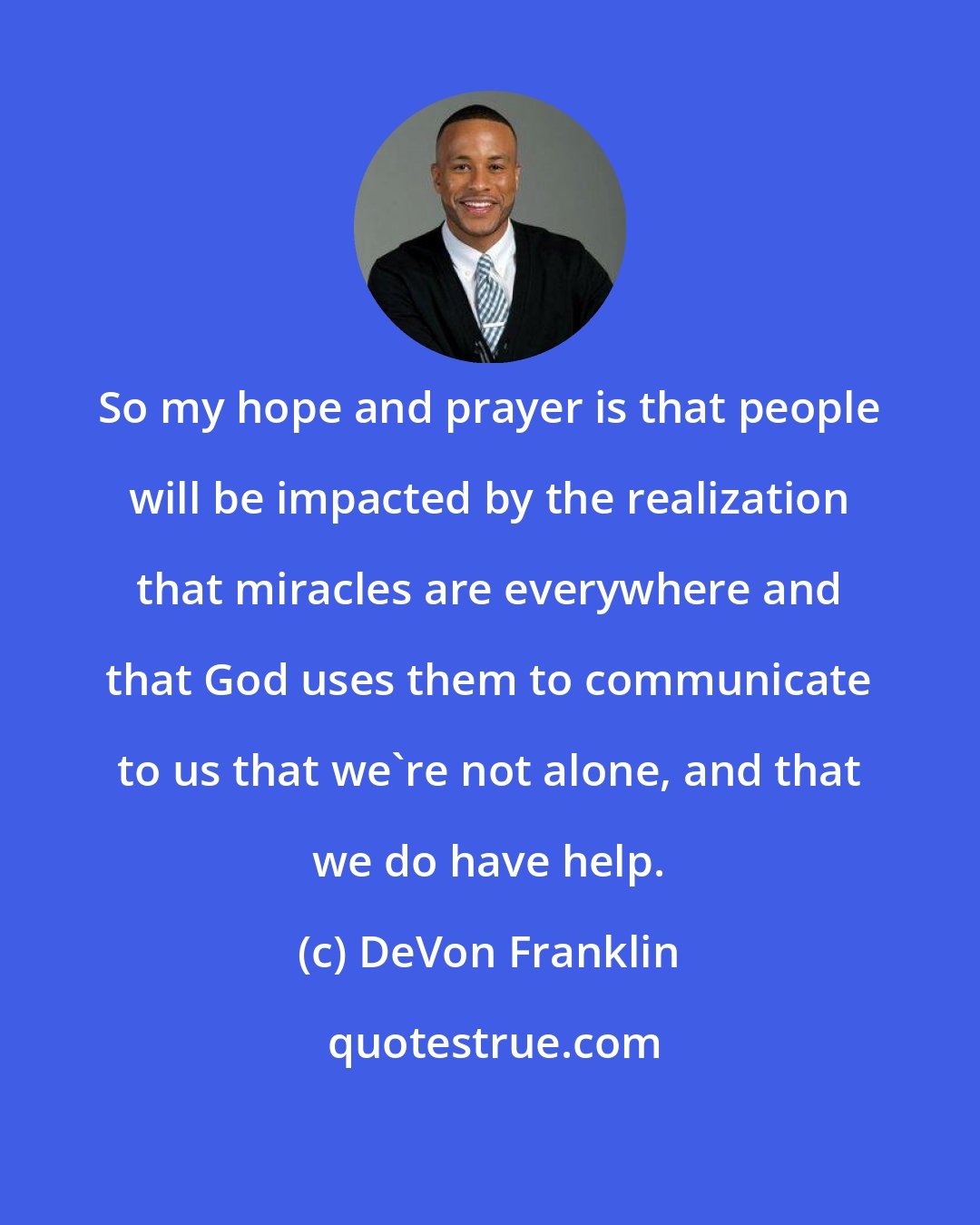 DeVon Franklin: So my hope and prayer is that people will be impacted by the realization that miracles are everywhere and that God uses them to communicate to us that we're not alone, and that we do have help.