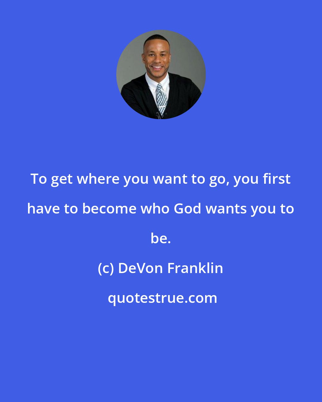 DeVon Franklin: To get where you want to go, you first have to become who God wants you to be.