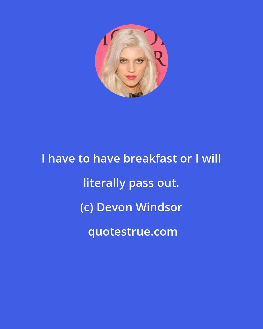 Devon Windsor: I have to have breakfast or I will literally pass out.