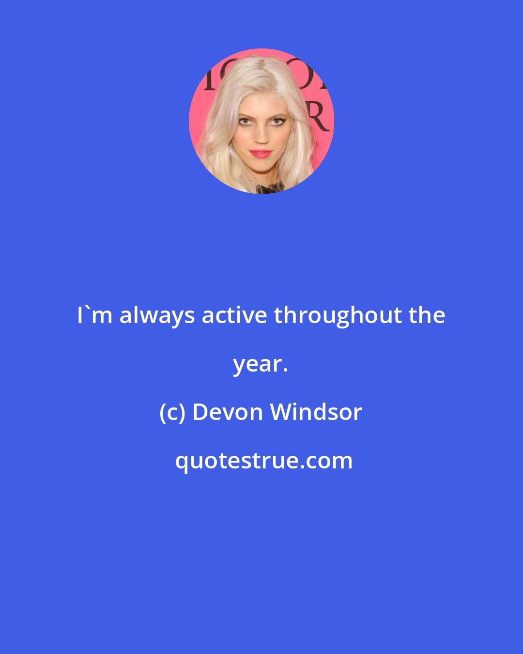 Devon Windsor: I'm always active throughout the year.