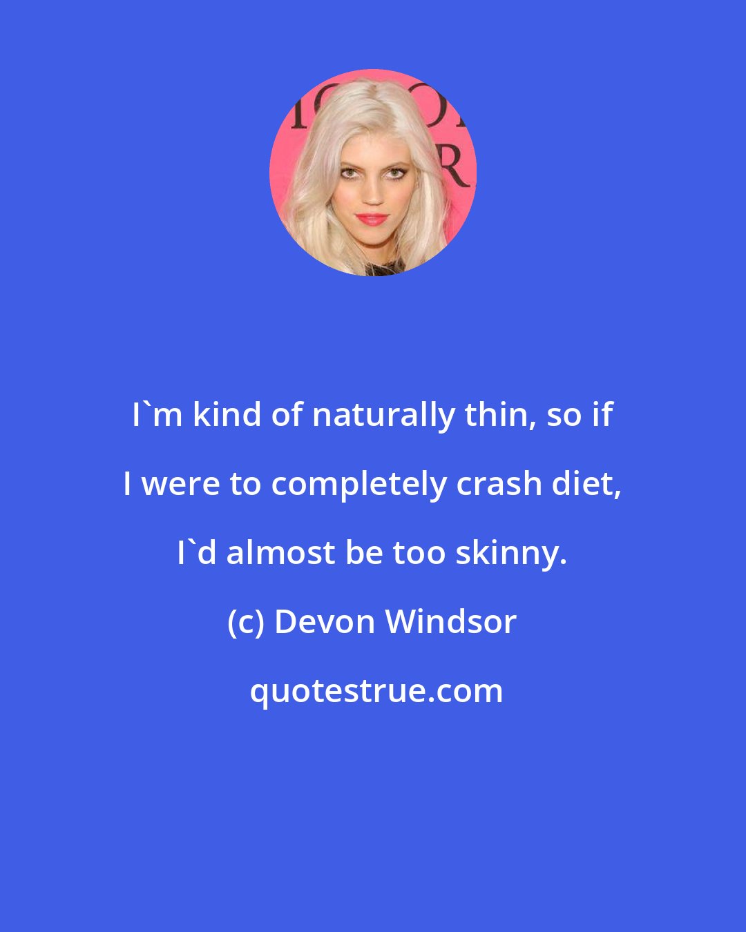 Devon Windsor: I'm kind of naturally thin, so if I were to completely crash diet, I'd almost be too skinny.