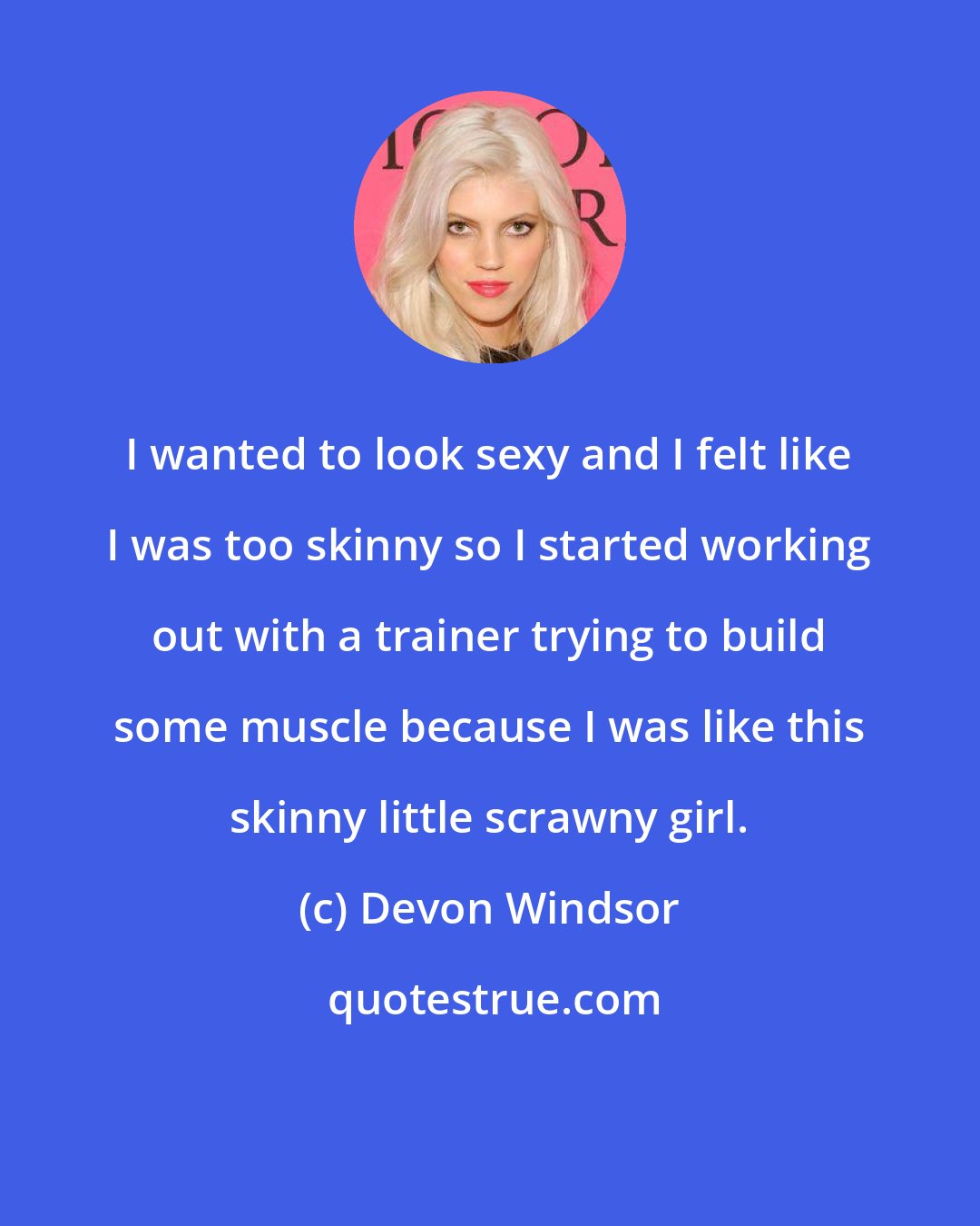 Devon Windsor: I wanted to look sexy and I felt like I was too skinny so I started working out with a trainer trying to build some muscle because I was like this skinny little scrawny girl.