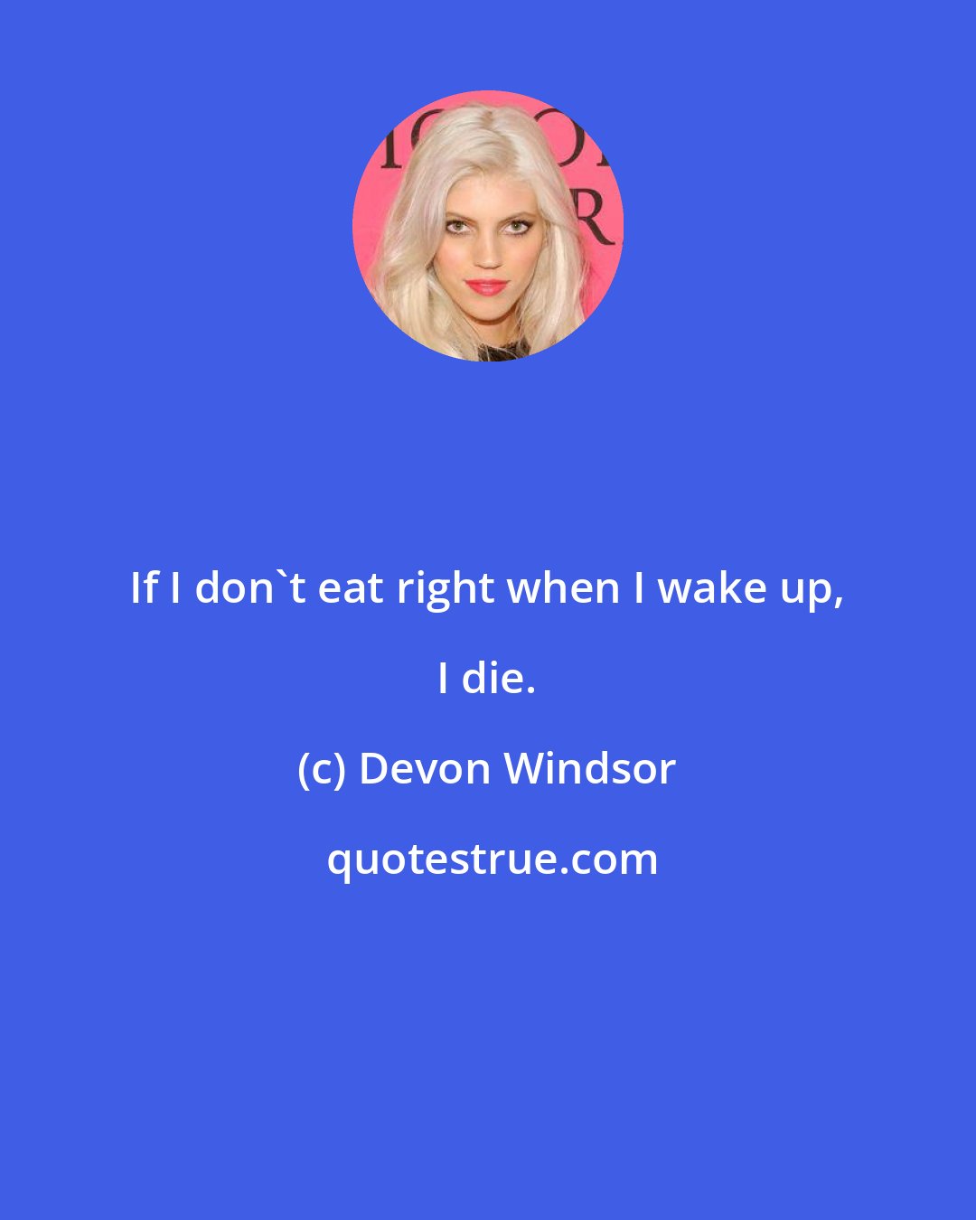 Devon Windsor: If I don't eat right when I wake up, I die.