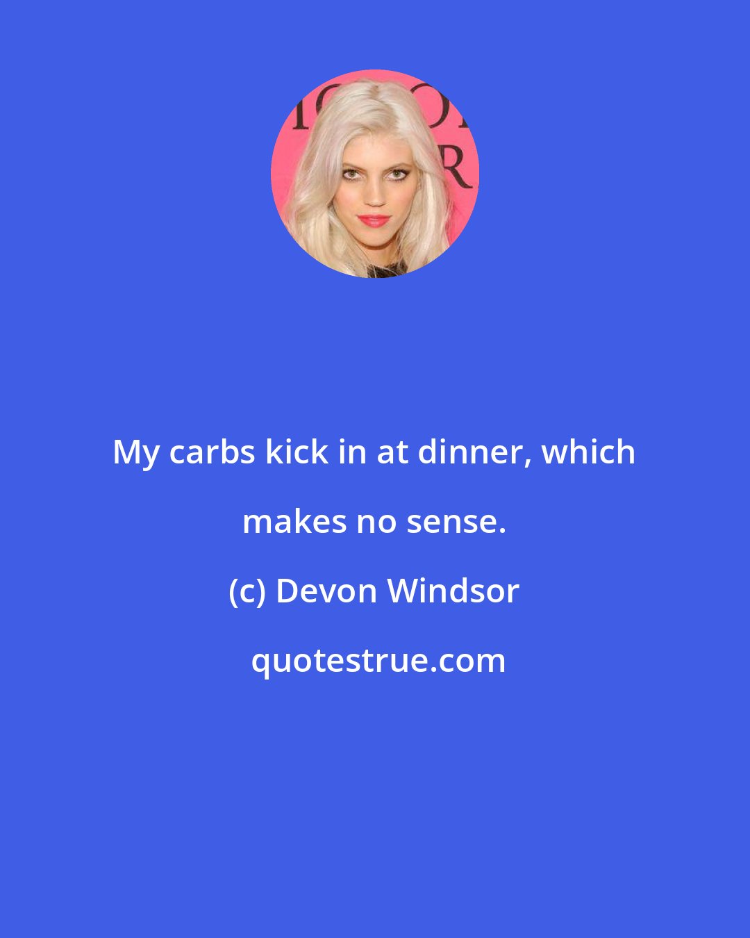 Devon Windsor: My carbs kick in at dinner, which makes no sense.