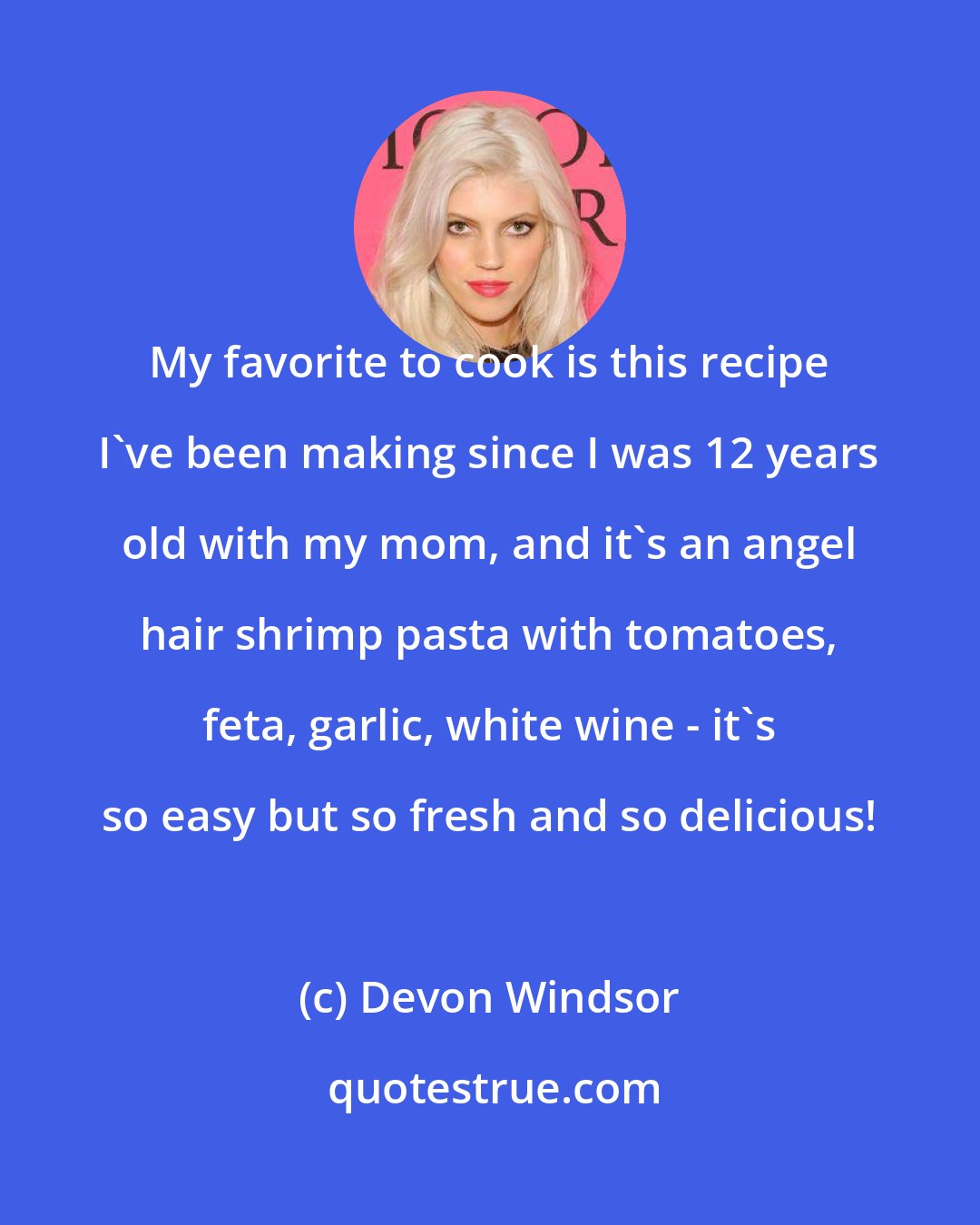 Devon Windsor: My favorite to cook is this recipe I've been making since I was 12 years old with my mom, and it's an angel hair shrimp pasta with tomatoes, feta, garlic, white wine - it's so easy but so fresh and so delicious!