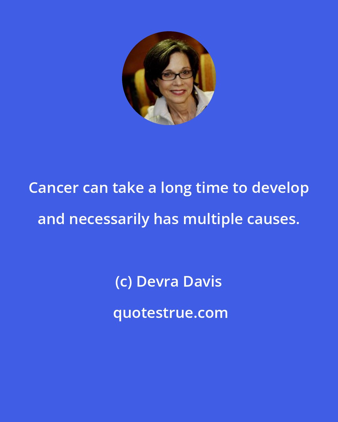 Devra Davis: Cancer can take a long time to develop and necessarily has multiple causes.